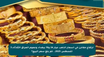 ارتفاع مفاجئ في أسعار الذهب عيار 24 و18 ببغداد وعموم العراق الثلاثاء 5 أغسطس 2025.. كم بلغ سعر البيع؟